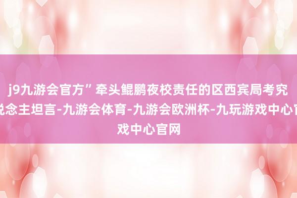 j9九游会官方”牵头鲲鹏夜校责任的区西宾局考究东说念主坦言-九游会体育-九游会欧洲杯-九玩游戏中心官网
