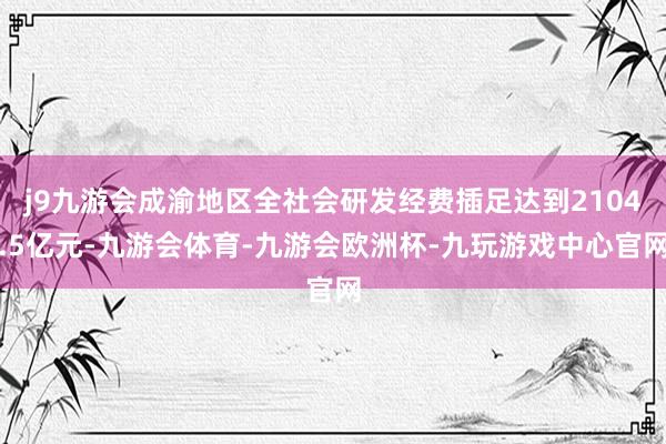 j9九游会成渝地区全社会研发经费插足达到2104.5亿元-九游会体育-九游会欧洲杯-九玩游戏中心官网