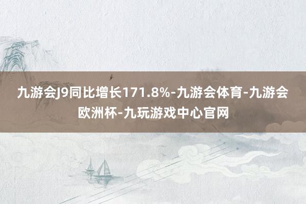 九游会J9同比增长171.8%-九游会体育-九游会欧洲杯-九玩游戏中心官网