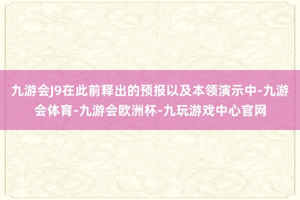 九游会J9在此前释出的预报以及本领演示中-九游会体育-九游会欧洲杯-九玩游戏中心官网