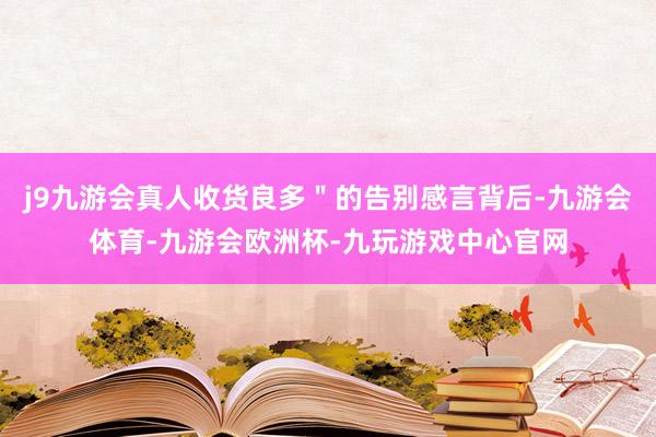j9九游会真人收货良多＂的告别感言背后-九游会体育-九游会欧洲杯-九玩游戏中心官网