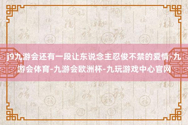 j9九游会还有一段让东说念主忍俊不禁的爱情-九游会体育-九游会欧洲杯-九玩游戏中心官网