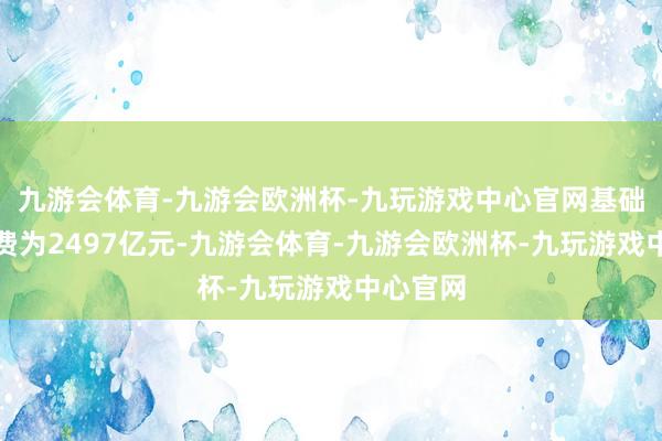九游会体育-九游会欧洲杯-九玩游戏中心官网基础霸术经费为2497亿元-九游会体育-九游会欧洲杯-九玩游戏中心官网