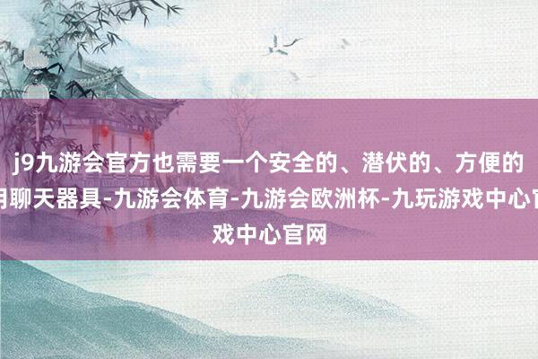 j9九游会官方也需要一个安全的、潜伏的、方便的备用聊天器具-九游会体育-九游会欧洲杯-九玩游戏中心官网