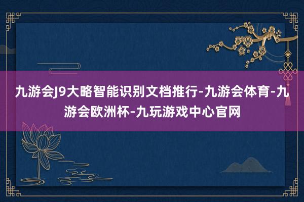 九游会J9大略智能识别文档推行-九游会体育-九游会欧洲杯-九玩游戏中心官网