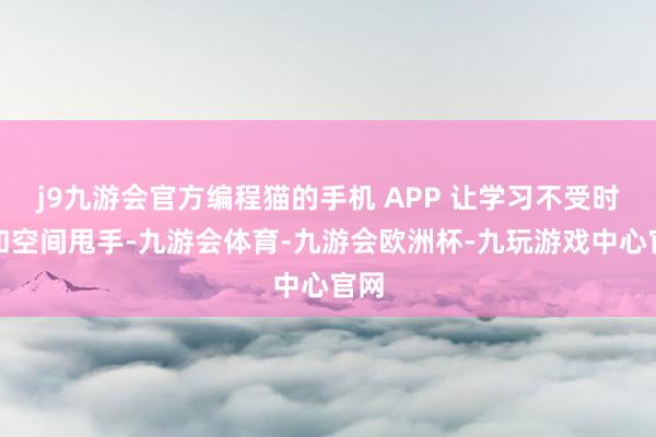 j9九游会官方编程猫的手机 APP 让学习不受时候和空间甩手-九游会体育-九游会欧洲杯-九玩游戏中心官网