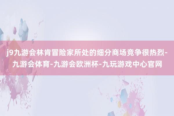 j9九游会林肯冒险家所处的细分商场竞争很热烈-九游会体育-九游会欧洲杯-九玩游戏中心官网