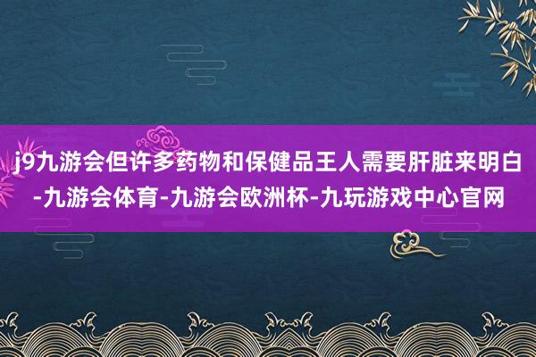 j9九游会但许多药物和保健品王人需要肝脏来明白-九游会体育-九游会欧洲杯-九玩游戏中心官网