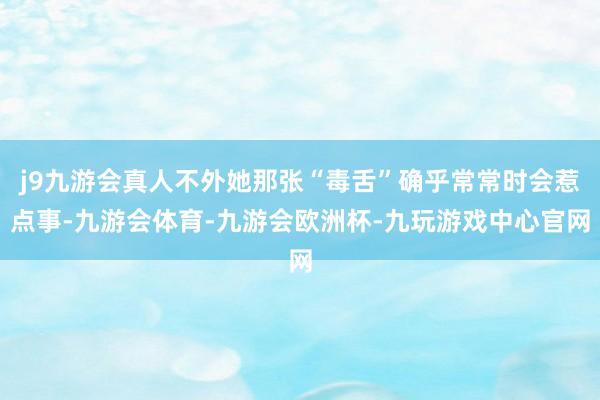 j9九游会真人不外她那张“毒舌”确乎常常时会惹点事-九游会体育-九游会欧洲杯-九玩游戏中心官网