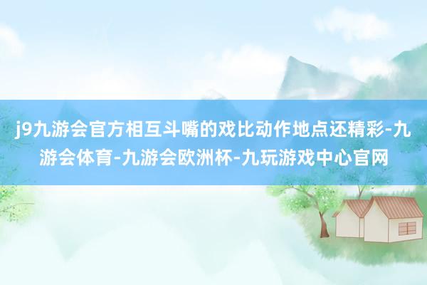 j9九游会官方相互斗嘴的戏比动作地点还精彩-九游会体育-九游会欧洲杯-九玩游戏中心官网