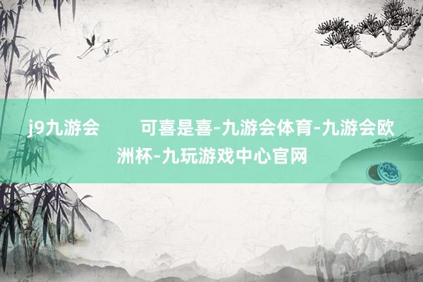 j9九游会        可喜是喜-九游会体育-九游会欧洲杯-九玩游戏中心官网