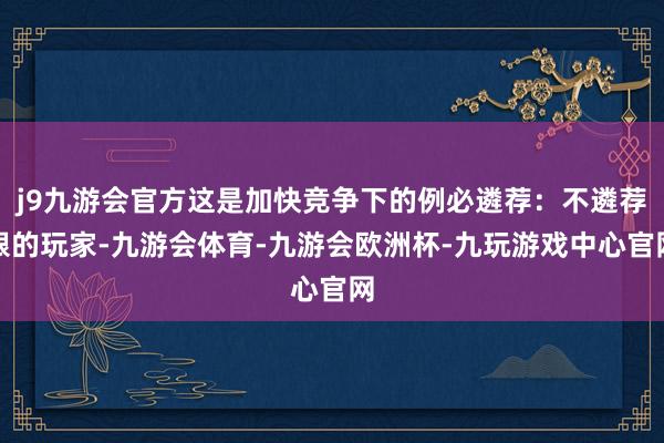 j9九游会官方这是加快竞争下的例必遴荐：不遴荐跟的玩家-九游会体育-九游会欧洲杯-九玩游戏中心官网