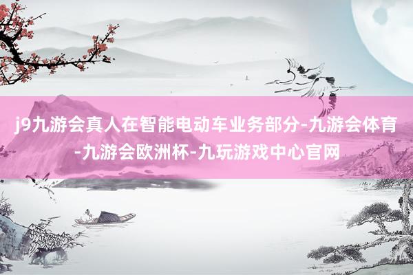 j9九游会真人在智能电动车业务部分-九游会体育-九游会欧洲杯-九玩游戏中心官网