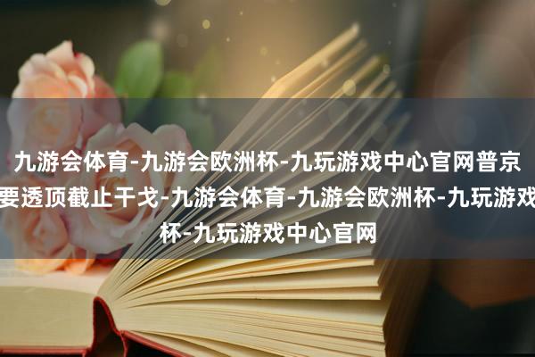 九游会体育-九游会欧洲杯-九玩游戏中心官网普京示意念念要透顶截止干戈-九游会体育-九游会欧洲杯-九玩游戏中心官网