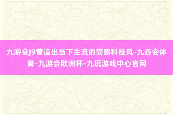 九游会J9营造出当下主流的简略科技风-九游会体育-九游会欧洲杯-九玩游戏中心官网