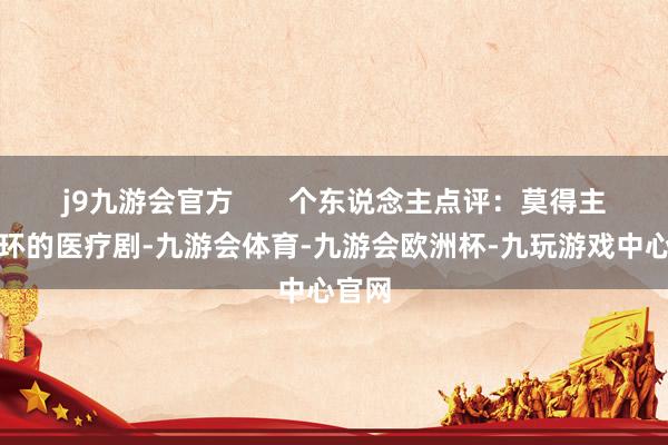 j9九游会官方       个东说念主点评：莫得主角光环的医疗剧-九游会体育-九游会欧洲杯-九玩游戏中心官网