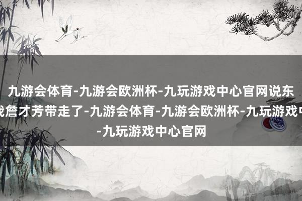 九游会体育-九游会欧洲杯-九玩游戏中心官网说东谈主由我詹才芳带走了-九游会体育-九游会欧洲杯-九玩游戏中心官网