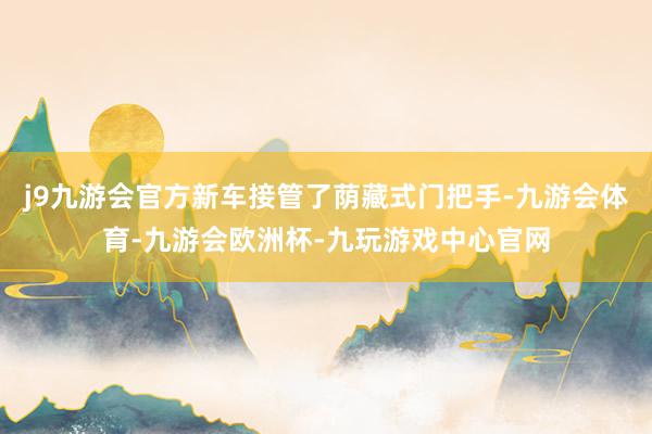 j9九游会官方新车接管了荫藏式门把手-九游会体育-九游会欧洲杯-九玩游戏中心官网