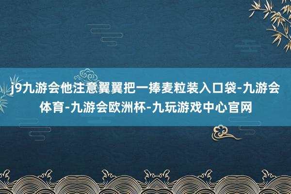 j9九游会他注意翼翼把一捧麦粒装入口袋-九游会体育-九游会欧洲杯-九玩游戏中心官网