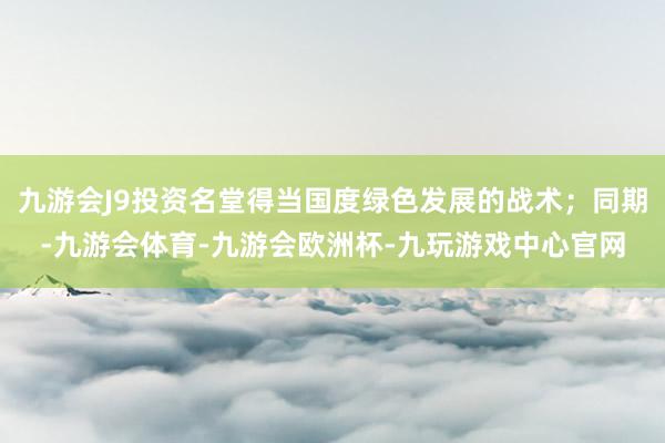 九游会J9投资名堂得当国度绿色发展的战术；同期-九游会体育-九游会欧洲杯-九玩游戏中心官网