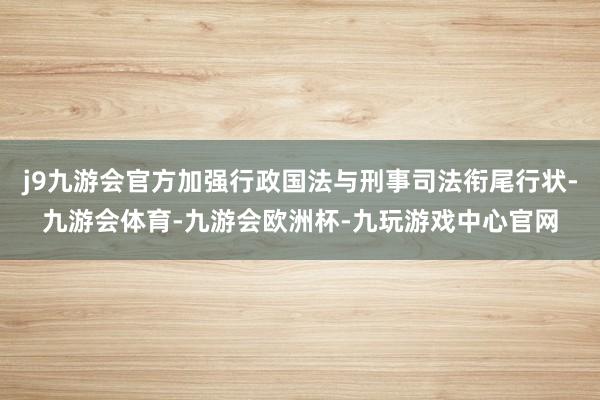 j9九游会官方加强行政国法与刑事司法衔尾行状-九游会体育-九游会欧洲杯-九玩游戏中心官网