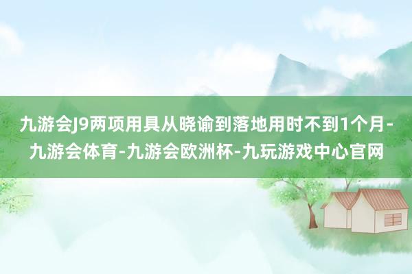 九游会J9两项用具从晓谕到落地用时不到1个月-九游会体育-九游会欧洲杯-九玩游戏中心官网