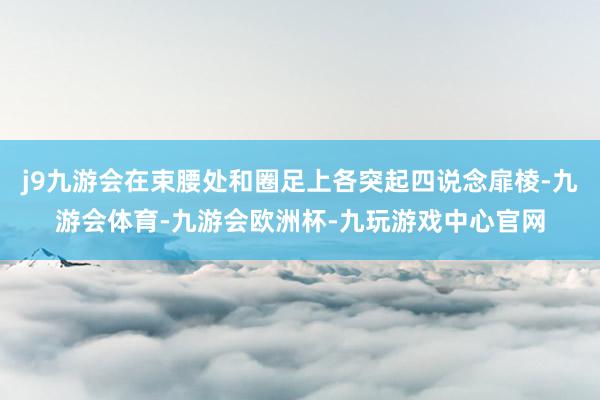 j9九游会在束腰处和圈足上各突起四说念扉棱-九游会体育-九游会欧洲杯-九玩游戏中心官网