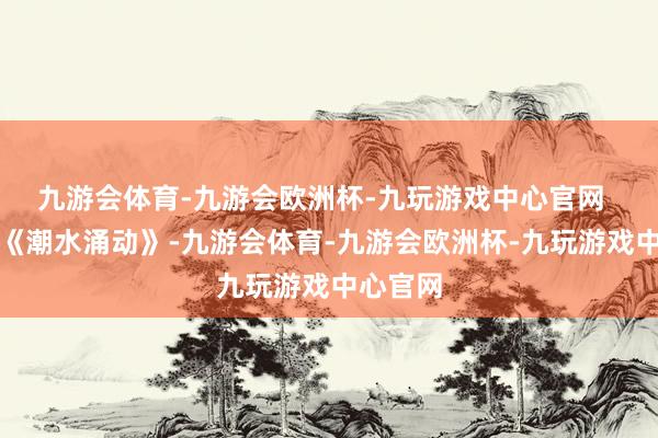 九游会体育-九游会欧洲杯-九玩游戏中心官网  时装秀《潮水涌动》-九游会体育-九游会欧洲杯-九玩游戏中心官网