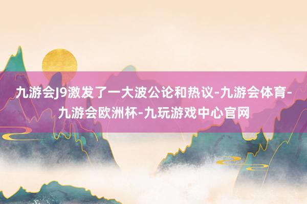 九游会J9激发了一大波公论和热议-九游会体育-九游会欧洲杯-九玩游戏中心官网