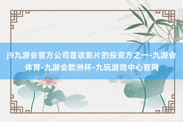 j9九游会官方公司是该影片的投资方之一-九游会体育-九游会欧洲杯-九玩游戏中心官网