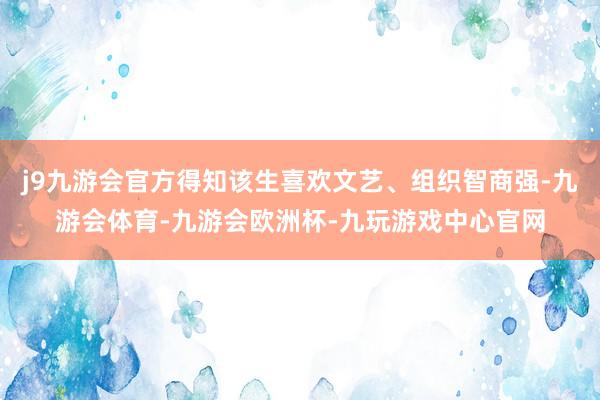 j9九游会官方得知该生喜欢文艺、组织智商强-九游会体育-九游会欧洲杯-九玩游戏中心官网