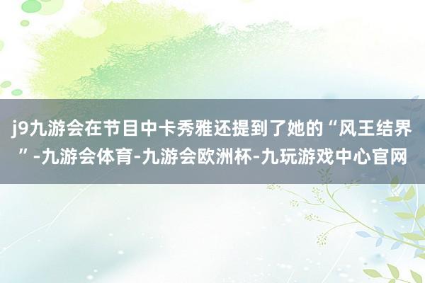 j9九游会在节目中卡秀雅还提到了她的“风王结界”-九游会体育-九游会欧洲杯-九玩游戏中心官网