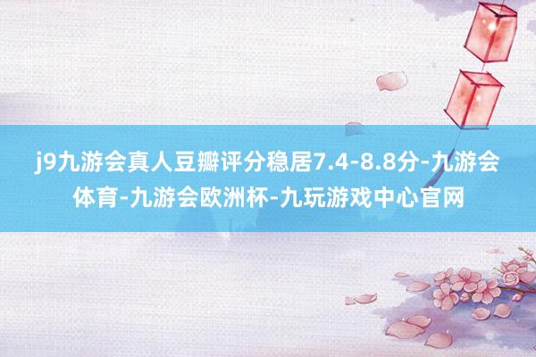 j9九游会真人豆瓣评分稳居7.4-8.8分-九游会体育-九游会欧洲杯-九玩游戏中心官网