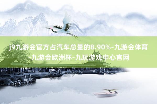 j9九游会官方占汽车总量的8.90%-九游会体育-九游会欧洲杯-九玩游戏中心官网