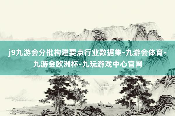 j9九游会分批构建要点行业数据集-九游会体育-九游会欧洲杯-九玩游戏中心官网
