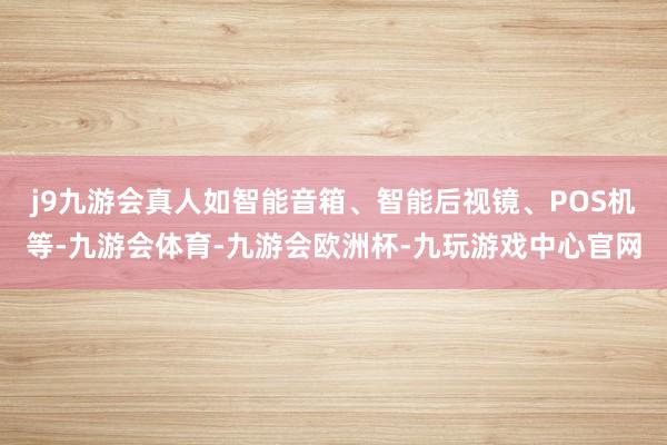 j9九游会真人如智能音箱、智能后视镜、POS机等-九游会体育-九游会欧洲杯-九玩游戏中心官网