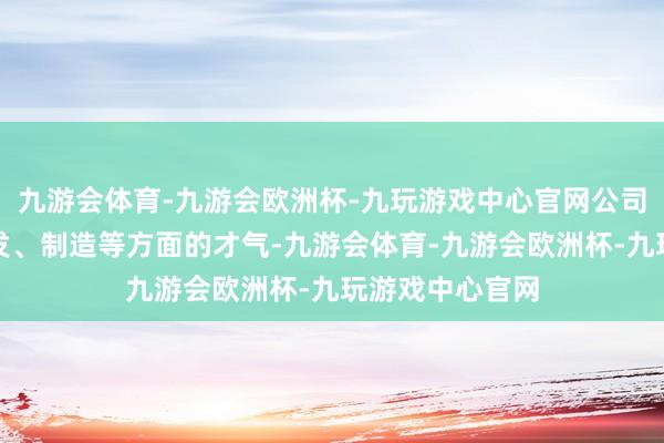 九游会体育-九游会欧洲杯-九玩游戏中心官网公司将不竭进步研发、制造等方面的才气-九游会体育-九游会欧洲杯-九玩游戏中心官网