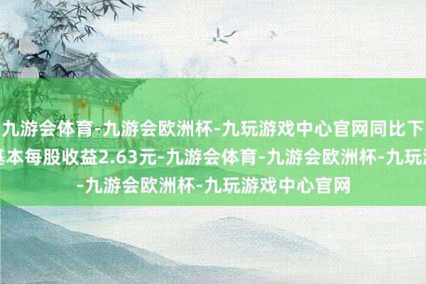 九游会体育-九游会欧洲杯-九玩游戏中心官网同比下落8.93%；基本每股收益2.63元-九游会体育-九游会欧洲杯-九玩游戏中心官网
