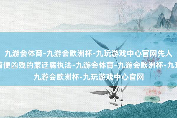 九游会体育-九游会欧洲杯-九玩游戏中心官网先人传下来的那些简便凶残的蒙迂腐执法-九游会体育-九游会欧洲杯-九玩游戏中心官网