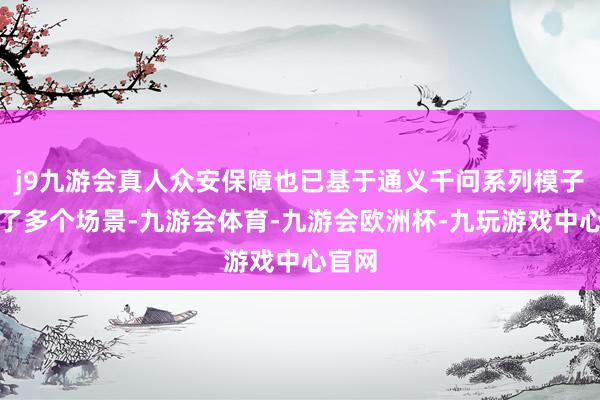 j9九游会真人众安保障也已基于通义千问系列模子升级了多个场景-九游会体育-九游会欧洲杯-九玩游戏中心官网