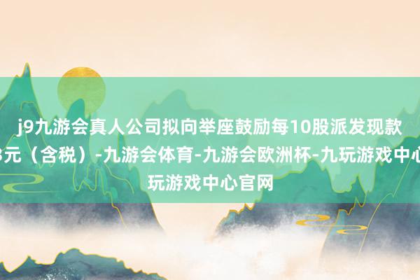 j9九游会真人公司拟向举座鼓励每10股派发现款红利3元（含税）-九游会体育-九游会欧洲杯-九玩游戏中心官网