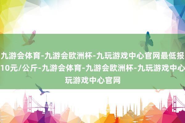 九游会体育-九游会欧洲杯-九玩游戏中心官网最低报价7.10元/公斤-九游会体育-九游会欧洲杯-九玩游戏中心官网