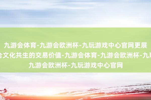 九游会体育-九游会欧洲杯-九玩游戏中心官网更展现了品牌与场合文化共生的交易价值-九游会体育-九游会欧洲杯-九玩游戏中心官网
