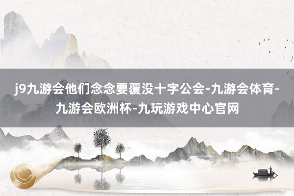 j9九游会他们念念要覆没十字公会-九游会体育-九游会欧洲杯-九玩游戏中心官网
