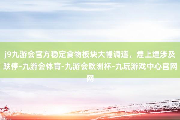 j9九游会官方稳定食物板块大幅调遣，煌上煌涉及跌停-九游会体育-九游会欧洲杯-九玩游戏中心官网