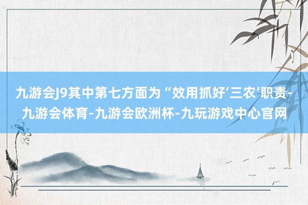 九游会J9其中第七方面为“效用抓好‘三农’职责-九游会体育-九游会欧洲杯-九玩游戏中心官网