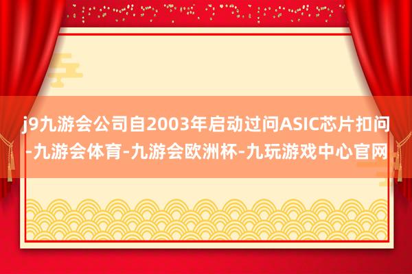 j9九游会公司自2003年启动过问ASIC芯片扣问-九游会体育-九游会欧洲杯-九玩游戏中心官网