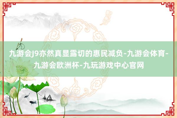 九游会J9亦然真显露切的惠民减负-九游会体育-九游会欧洲杯-九玩游戏中心官网