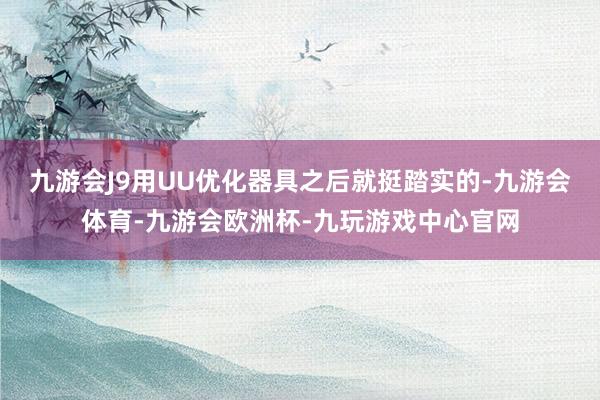 九游会J9用UU优化器具之后就挺踏实的-九游会体育-九游会欧洲杯-九玩游戏中心官网