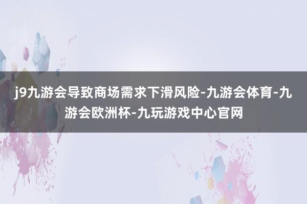 j9九游会导致商场需求下滑风险-九游会体育-九游会欧洲杯-九玩游戏中心官网